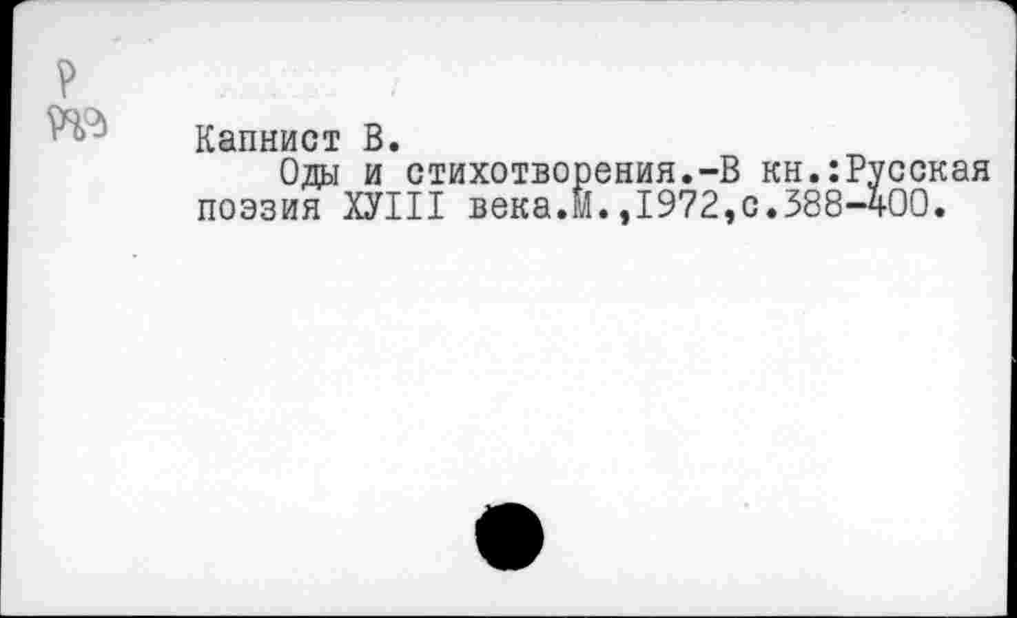 ﻿?
№
Капнист В.
Оды и стихотворения.-В кн.:Русская поэзия ХУП1 века.м.,1972,0.388-400.